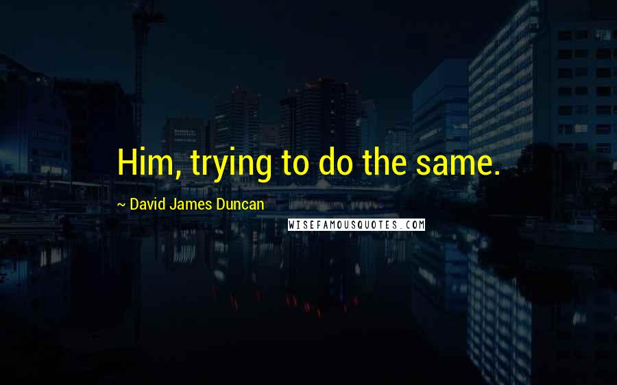 David James Duncan Quotes: Him, trying to do the same.