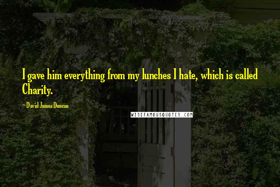 David James Duncan Quotes: I gave him everything from my lunches I hate, which is called Charity.