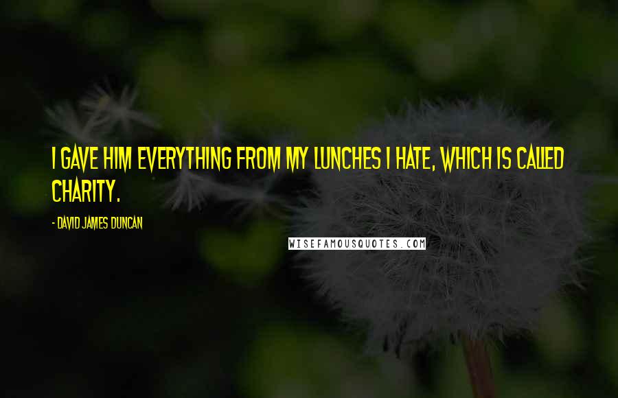 David James Duncan Quotes: I gave him everything from my lunches I hate, which is called Charity.