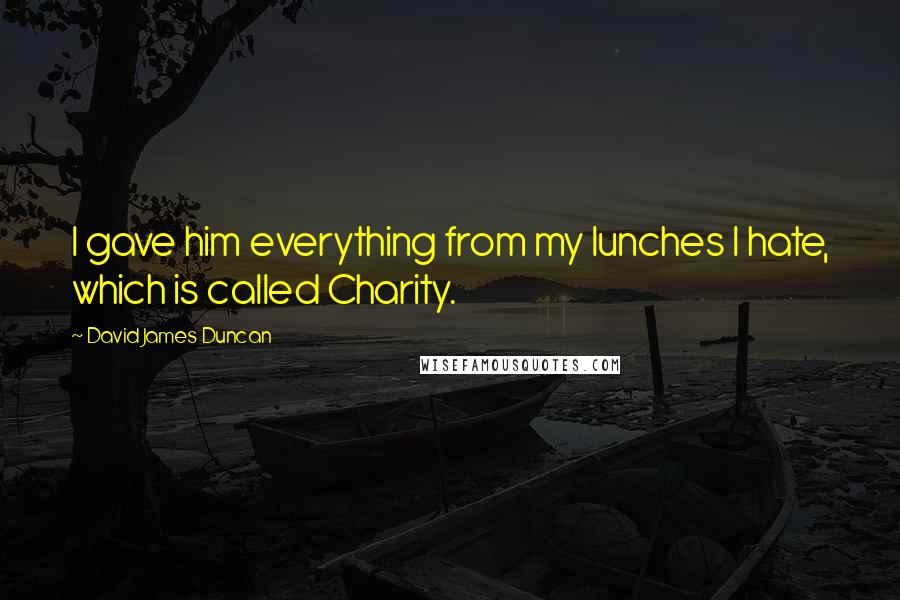 David James Duncan Quotes: I gave him everything from my lunches I hate, which is called Charity.