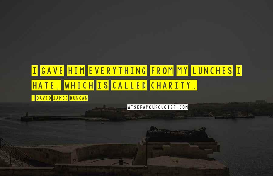 David James Duncan Quotes: I gave him everything from my lunches I hate, which is called Charity.