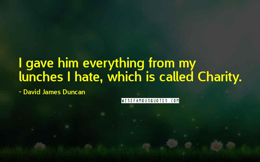 David James Duncan Quotes: I gave him everything from my lunches I hate, which is called Charity.
