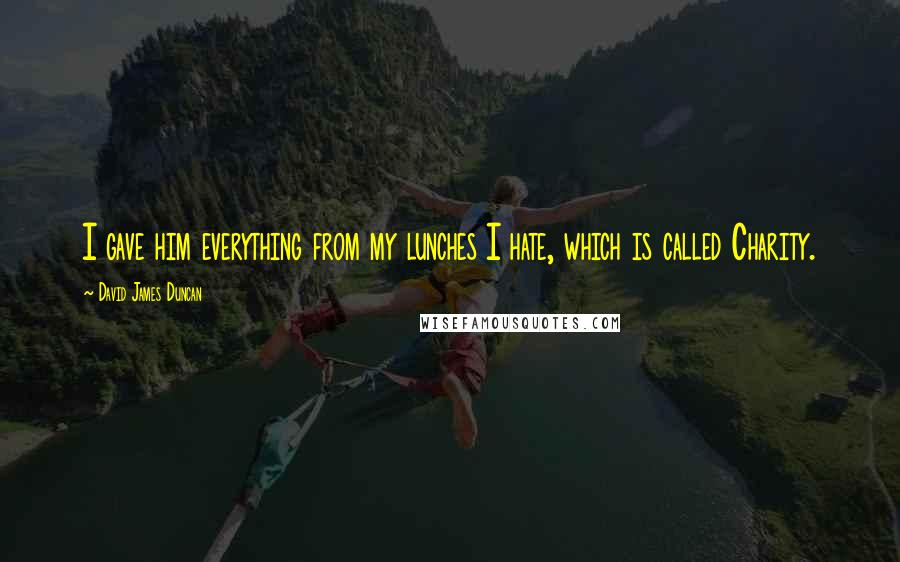 David James Duncan Quotes: I gave him everything from my lunches I hate, which is called Charity.