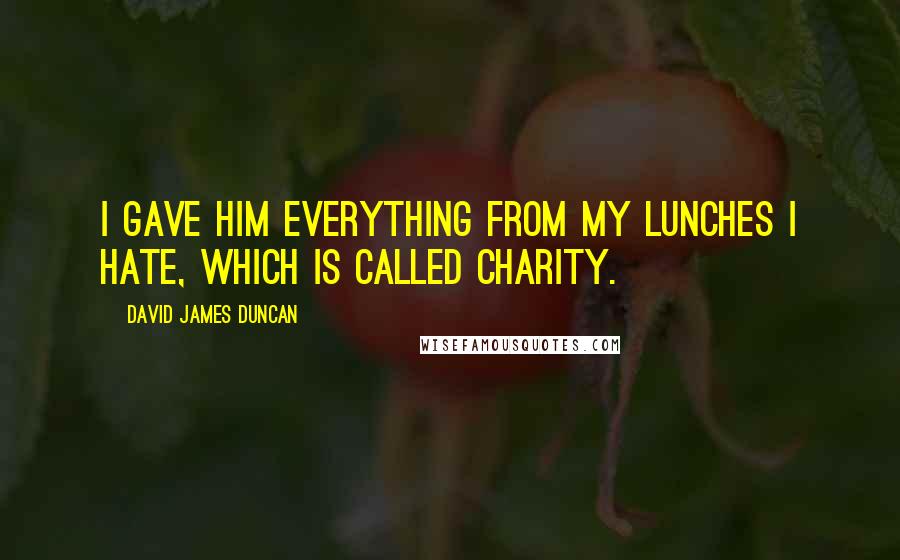 David James Duncan Quotes: I gave him everything from my lunches I hate, which is called Charity.