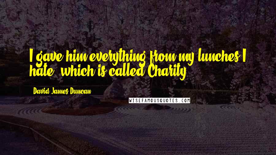 David James Duncan Quotes: I gave him everything from my lunches I hate, which is called Charity.