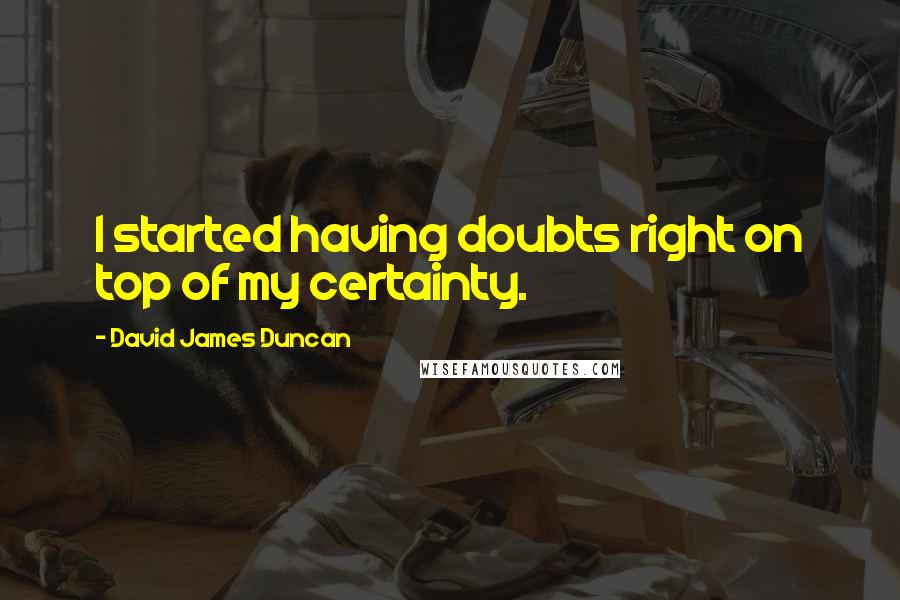 David James Duncan Quotes: I started having doubts right on top of my certainty.