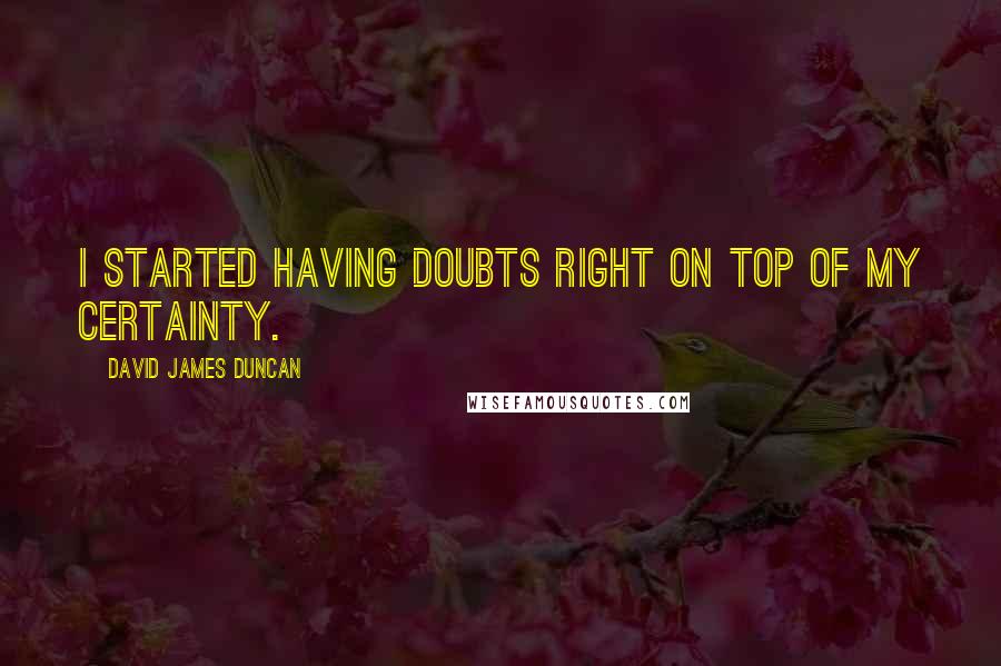 David James Duncan Quotes: I started having doubts right on top of my certainty.