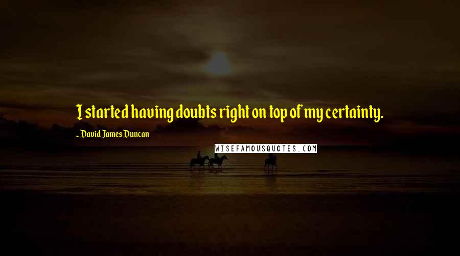 David James Duncan Quotes: I started having doubts right on top of my certainty.
