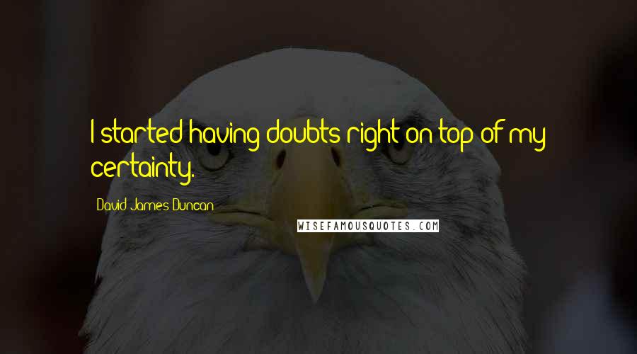 David James Duncan Quotes: I started having doubts right on top of my certainty.