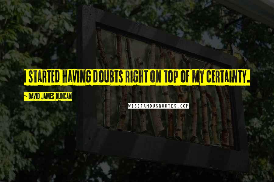 David James Duncan Quotes: I started having doubts right on top of my certainty.