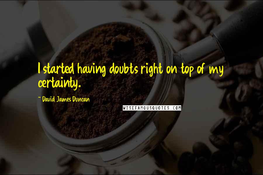 David James Duncan Quotes: I started having doubts right on top of my certainty.