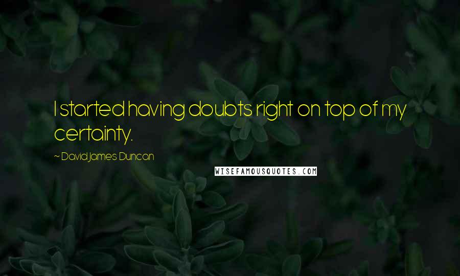 David James Duncan Quotes: I started having doubts right on top of my certainty.