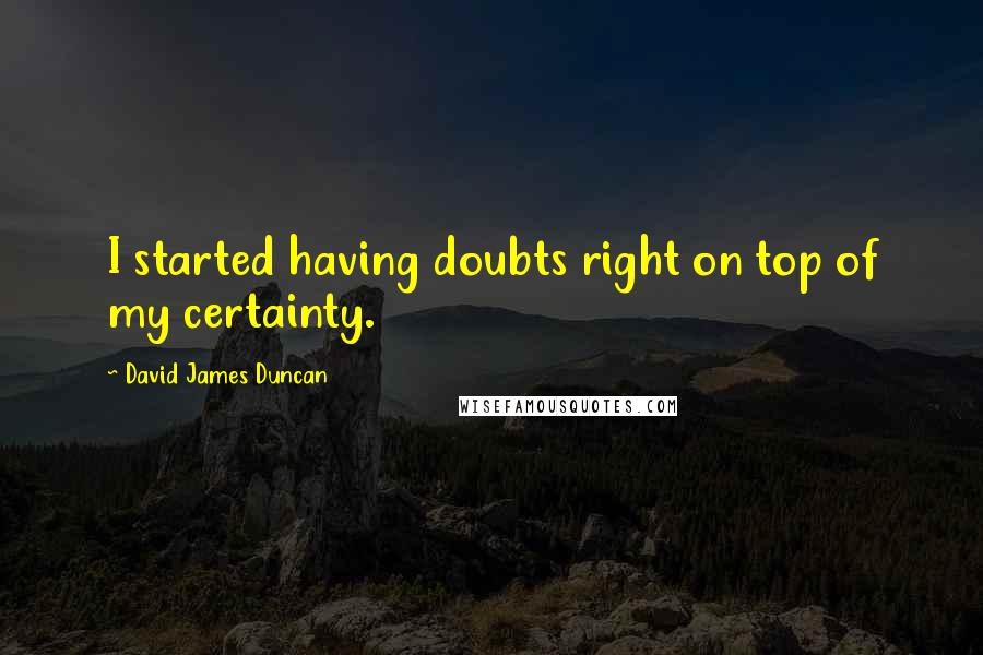 David James Duncan Quotes: I started having doubts right on top of my certainty.