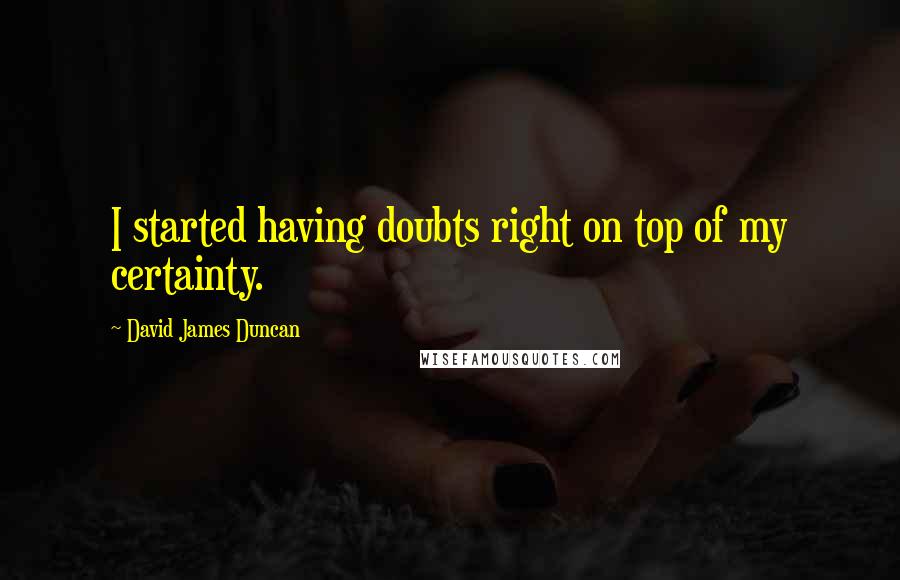 David James Duncan Quotes: I started having doubts right on top of my certainty.