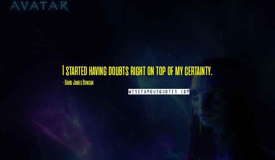 David James Duncan Quotes: I started having doubts right on top of my certainty.