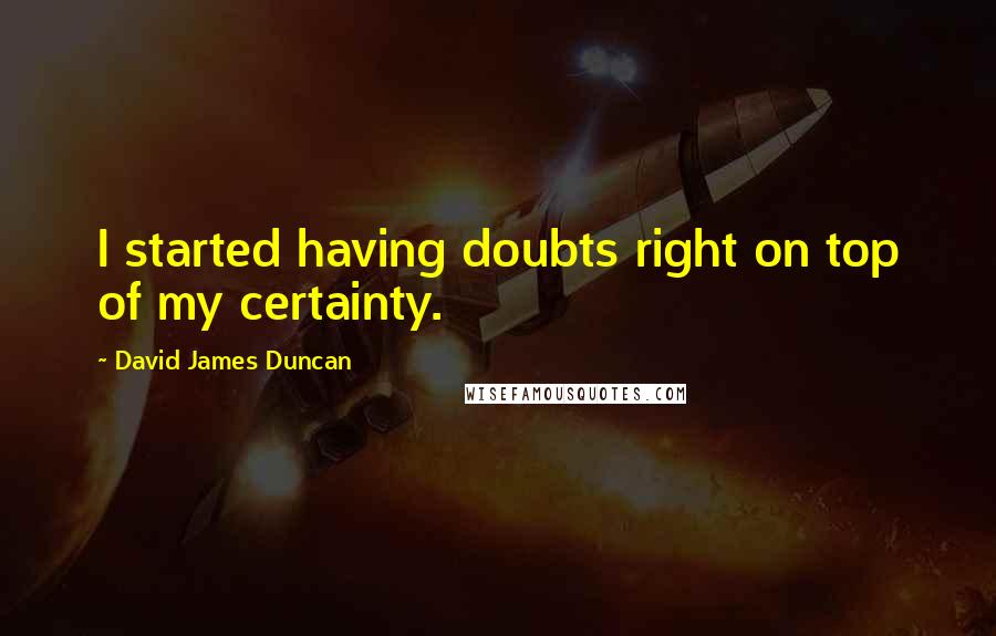 David James Duncan Quotes: I started having doubts right on top of my certainty.