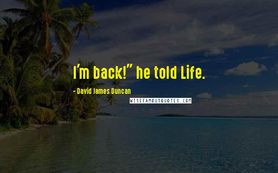 David James Duncan Quotes: I'm back!" he told Life.