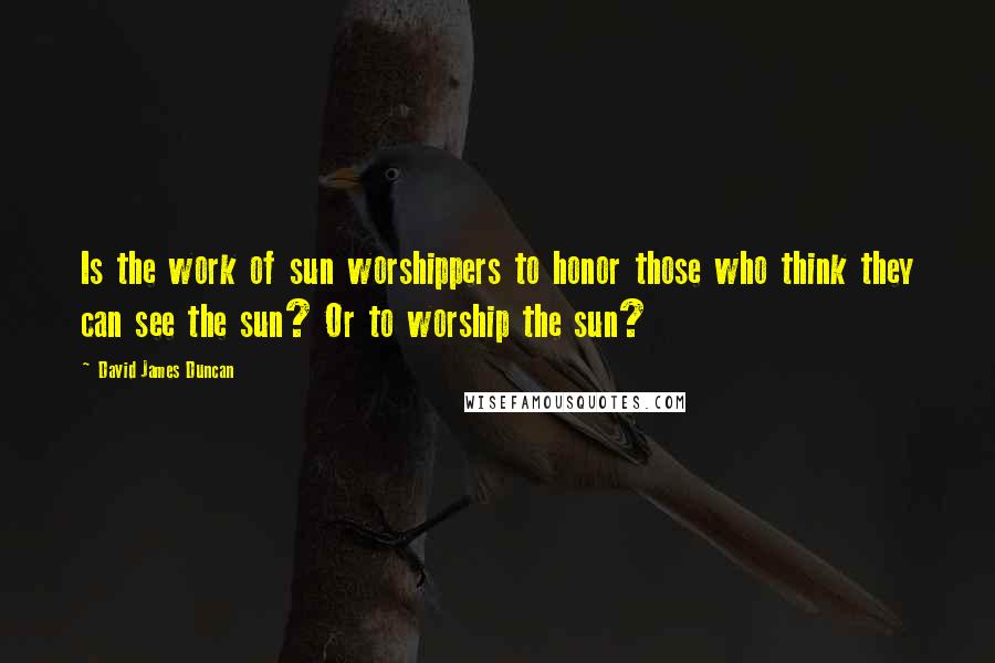 David James Duncan Quotes: Is the work of sun worshippers to honor those who think they can see the sun? Or to worship the sun?