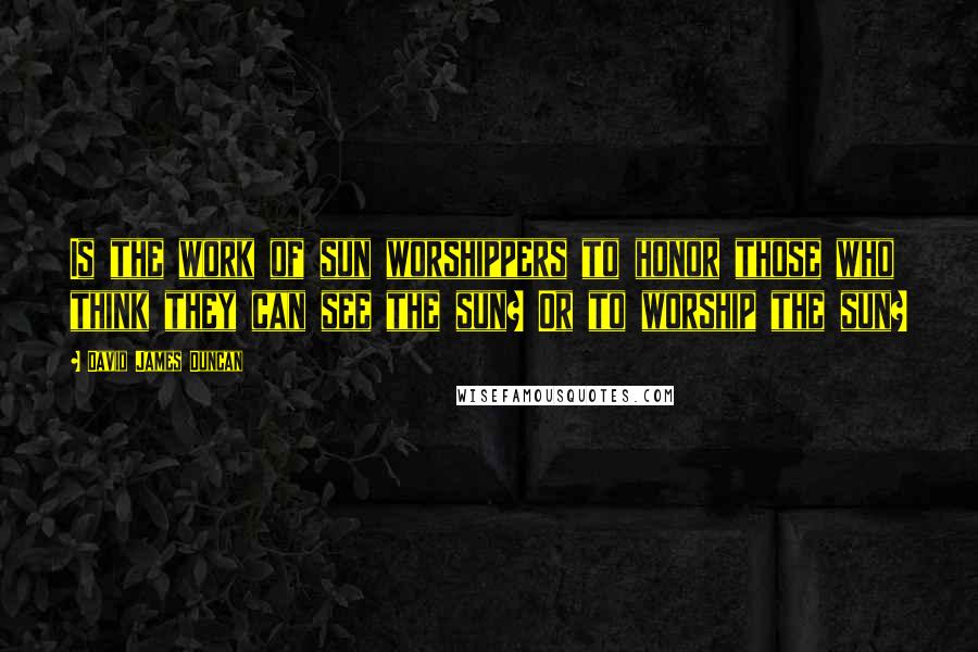 David James Duncan Quotes: Is the work of sun worshippers to honor those who think they can see the sun? Or to worship the sun?