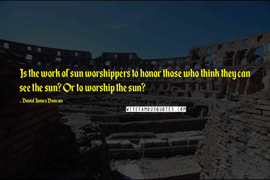 David James Duncan Quotes: Is the work of sun worshippers to honor those who think they can see the sun? Or to worship the sun?