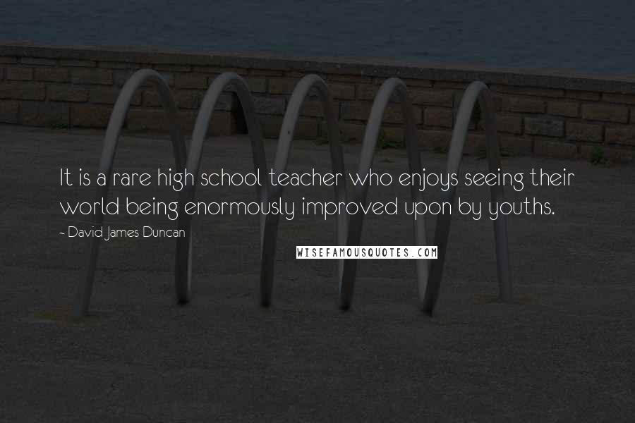 David James Duncan Quotes: It is a rare high school teacher who enjoys seeing their world being enormously improved upon by youths.