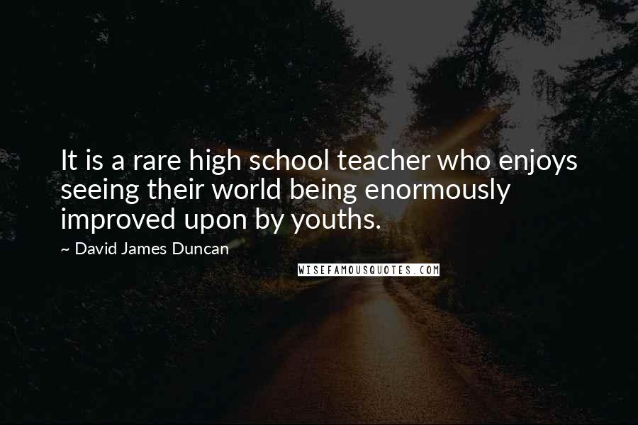 David James Duncan Quotes: It is a rare high school teacher who enjoys seeing their world being enormously improved upon by youths.