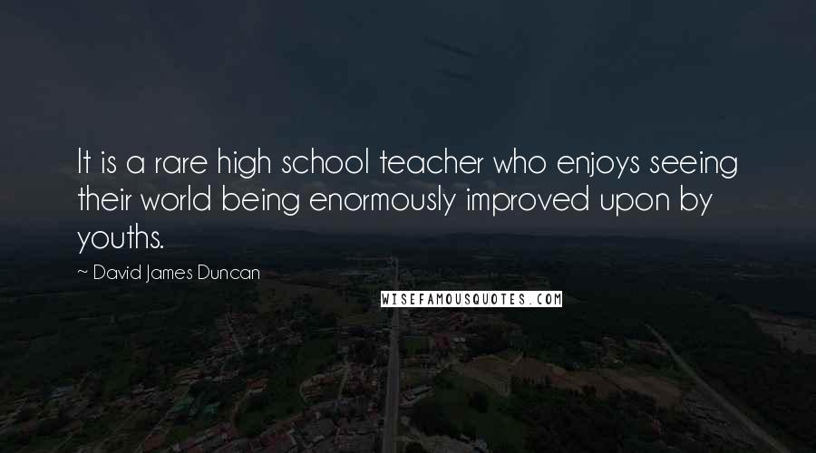 David James Duncan Quotes: It is a rare high school teacher who enjoys seeing their world being enormously improved upon by youths.