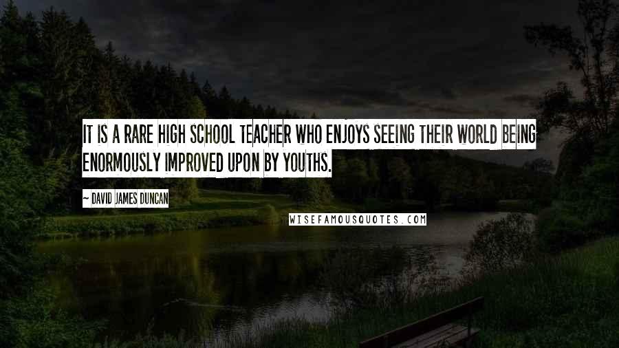 David James Duncan Quotes: It is a rare high school teacher who enjoys seeing their world being enormously improved upon by youths.