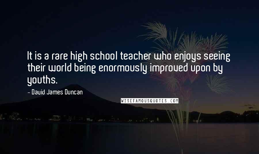 David James Duncan Quotes: It is a rare high school teacher who enjoys seeing their world being enormously improved upon by youths.