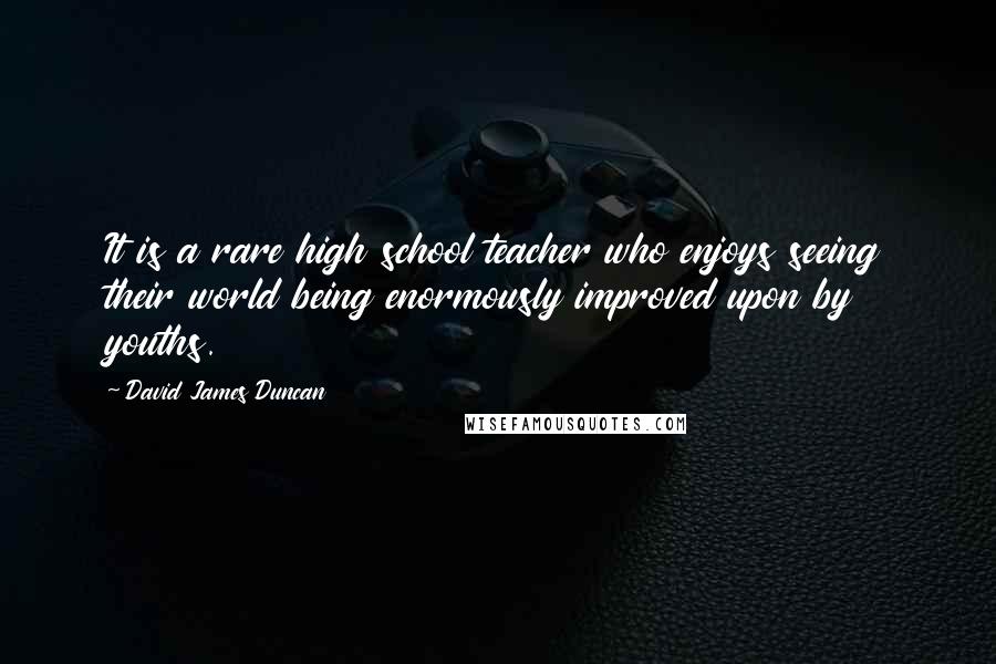 David James Duncan Quotes: It is a rare high school teacher who enjoys seeing their world being enormously improved upon by youths.