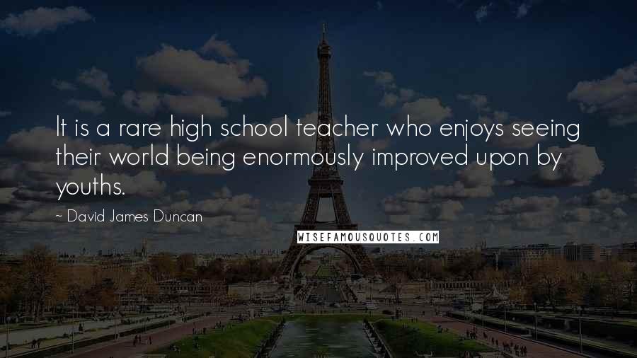 David James Duncan Quotes: It is a rare high school teacher who enjoys seeing their world being enormously improved upon by youths.