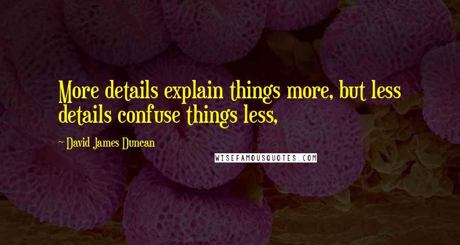 David James Duncan Quotes: More details explain things more, but less details confuse things less,