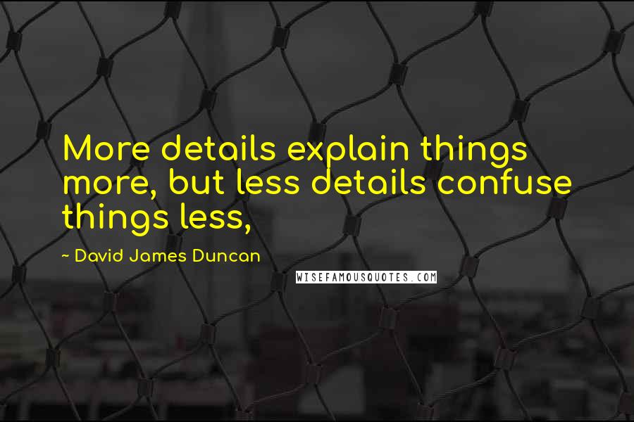 David James Duncan Quotes: More details explain things more, but less details confuse things less,