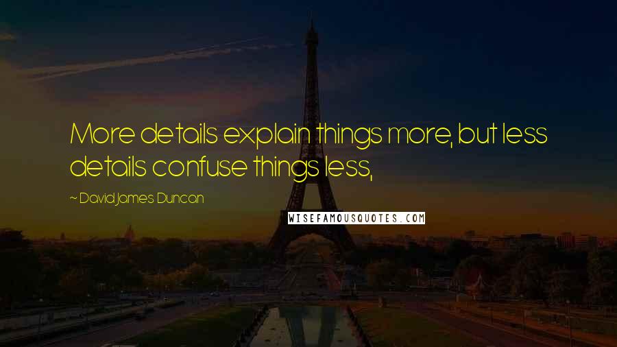 David James Duncan Quotes: More details explain things more, but less details confuse things less,