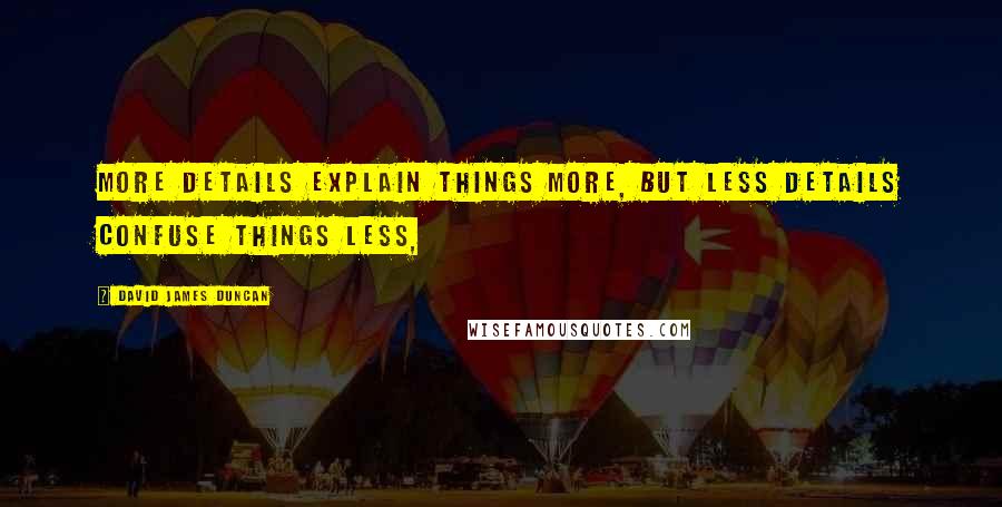 David James Duncan Quotes: More details explain things more, but less details confuse things less,