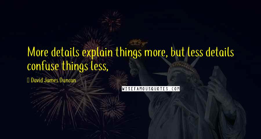 David James Duncan Quotes: More details explain things more, but less details confuse things less,