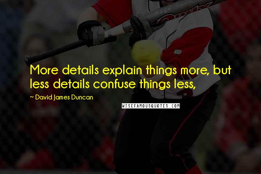 David James Duncan Quotes: More details explain things more, but less details confuse things less,