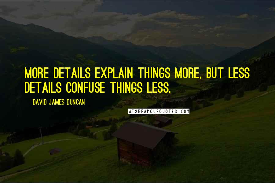 David James Duncan Quotes: More details explain things more, but less details confuse things less,