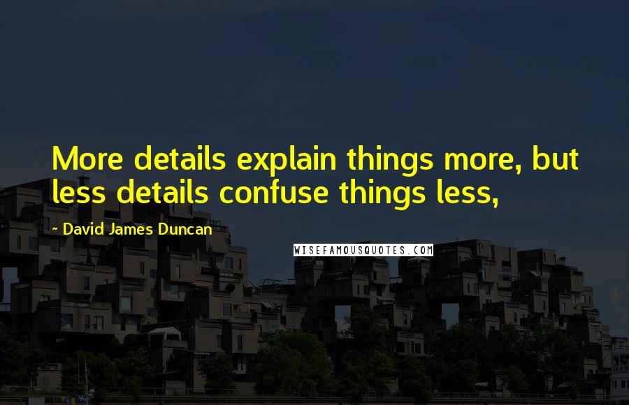 David James Duncan Quotes: More details explain things more, but less details confuse things less,