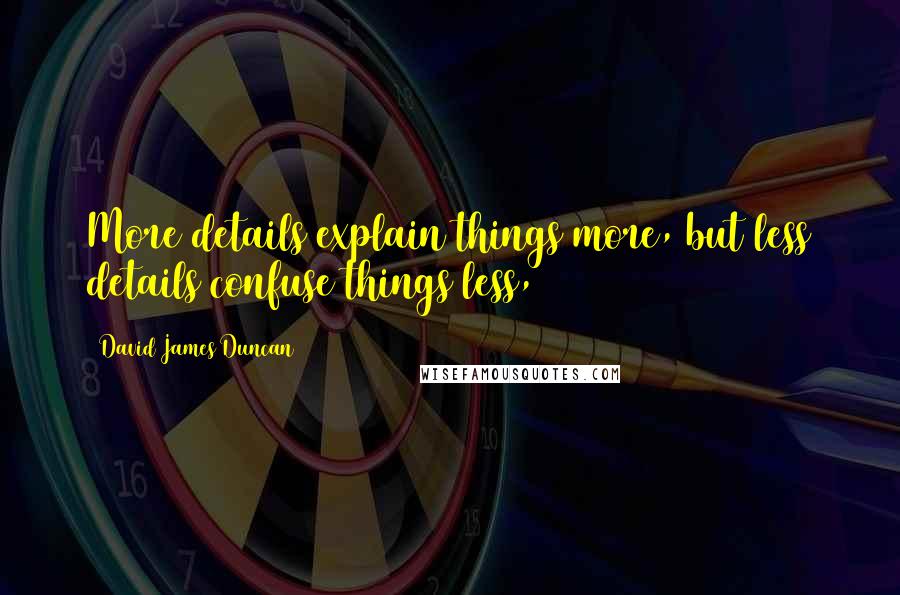 David James Duncan Quotes: More details explain things more, but less details confuse things less,