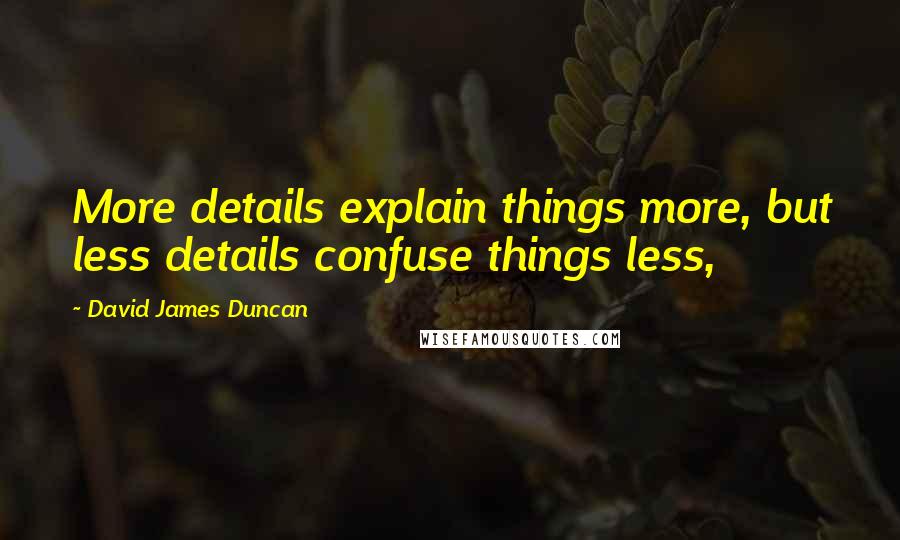 David James Duncan Quotes: More details explain things more, but less details confuse things less,