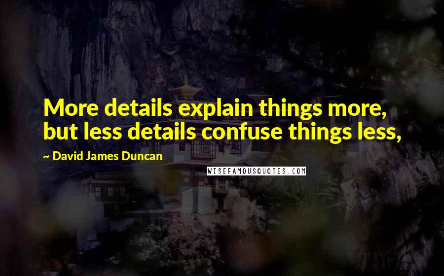 David James Duncan Quotes: More details explain things more, but less details confuse things less,