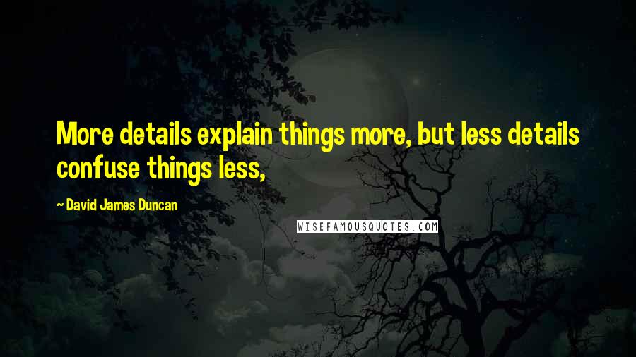 David James Duncan Quotes: More details explain things more, but less details confuse things less,