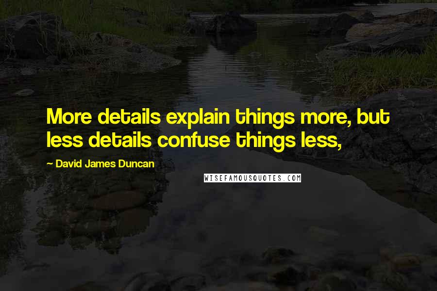 David James Duncan Quotes: More details explain things more, but less details confuse things less,