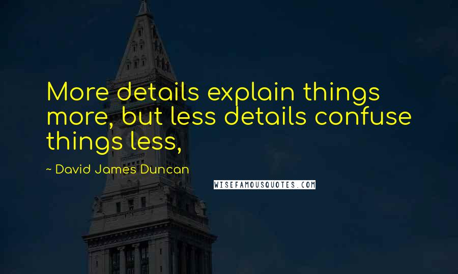 David James Duncan Quotes: More details explain things more, but less details confuse things less,
