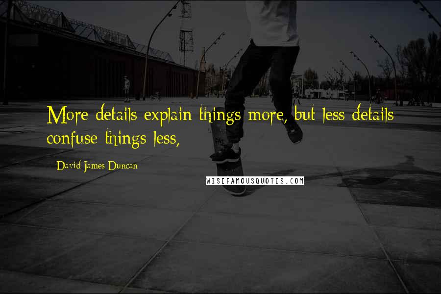 David James Duncan Quotes: More details explain things more, but less details confuse things less,