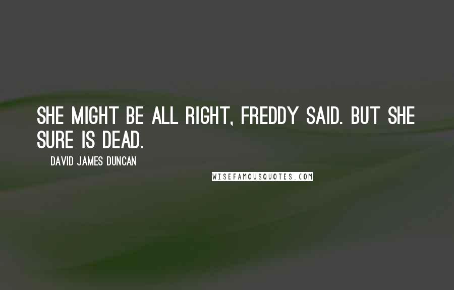 David James Duncan Quotes: She might be all right, Freddy said. But she sure is dead.