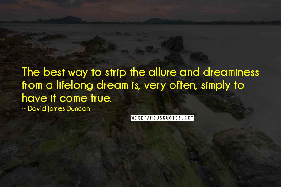 David James Duncan Quotes: The best way to strip the allure and dreaminess from a lifelong dream is, very often, simply to have it come true.