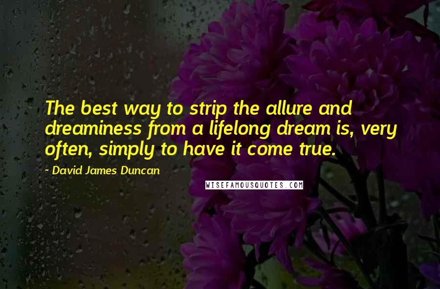 David James Duncan Quotes: The best way to strip the allure and dreaminess from a lifelong dream is, very often, simply to have it come true.