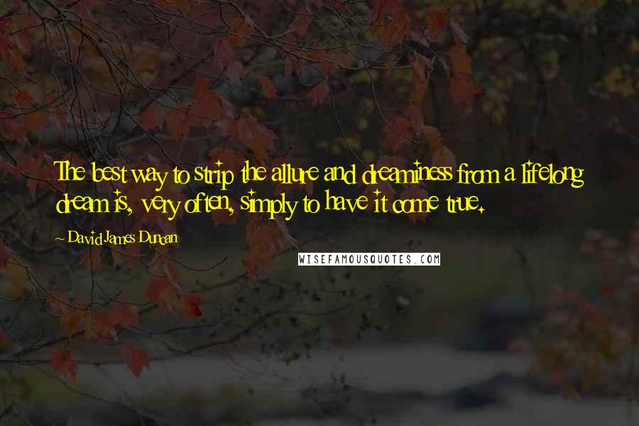 David James Duncan Quotes: The best way to strip the allure and dreaminess from a lifelong dream is, very often, simply to have it come true.